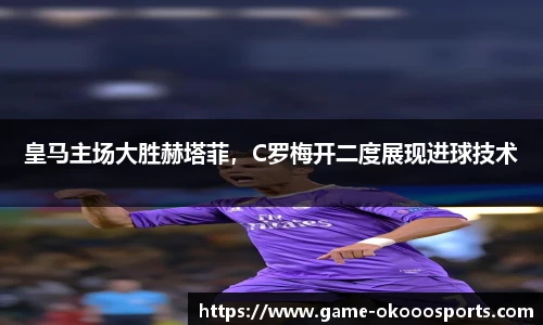 皇马主场大胜赫塔菲，C罗梅开二度展现进球技术