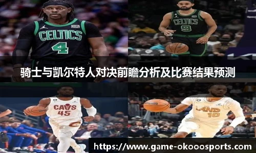 骑士与凯尔特人对决前瞻分析及比赛结果预测