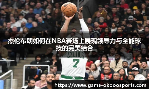 杰伦布朗如何在NBA赛场上展现领导力与全能球技的完美结合