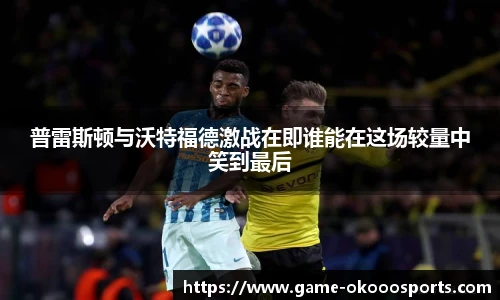 普雷斯顿与沃特福德激战在即谁能在这场较量中笑到最后