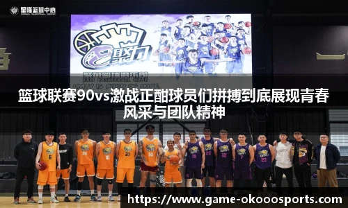 篮球联赛90vs激战正酣球员们拼搏到底展现青春风采与团队精神