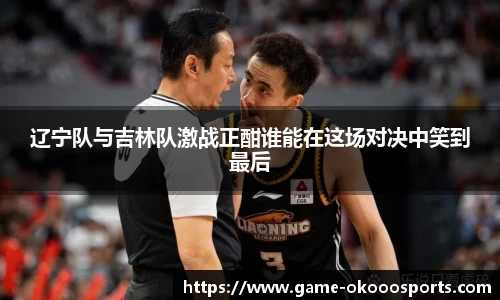 辽宁队与吉林队激战正酣谁能在这场对决中笑到最后